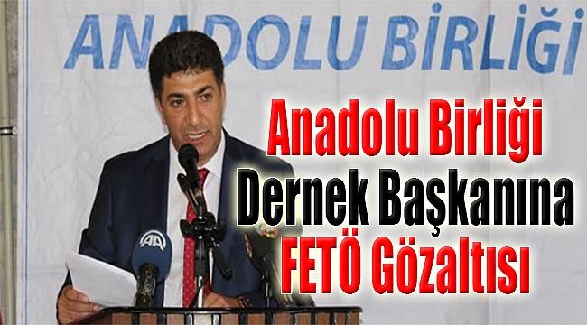 Anadolu Birliği Derneği Başkanına FETÖ Gözaltısı
