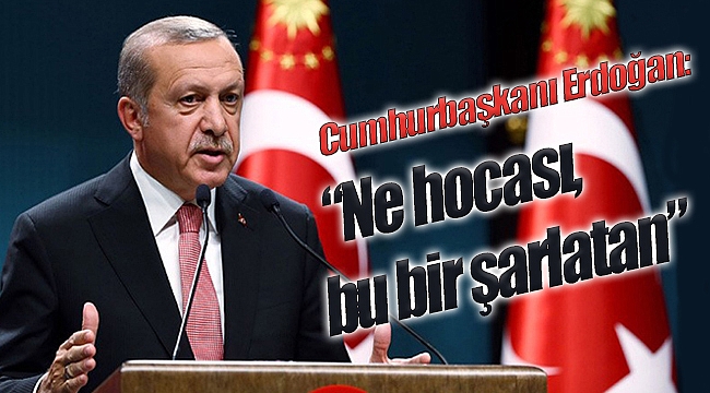 Cumhurbaşkanı Erdoğan: “Ne hocası, bu bir şarlatan”