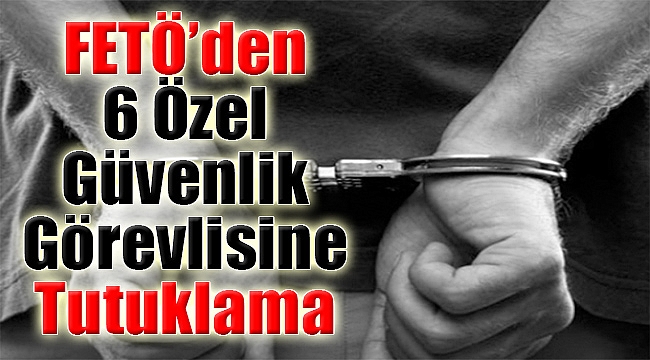 İzmir'de FETÖ'den 6 Özel Güvenlik Görevlisine Tutuklama