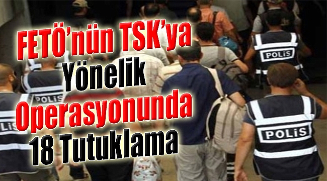 İzmir'de FETÖ'nün TSK'ya Yönelik Operasyonunda 18 Tutuklama