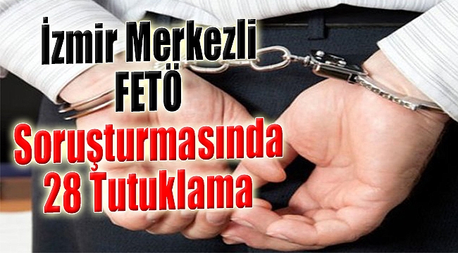 İzmir merkezli FETÖ soruşturmasında 28 tutuklama