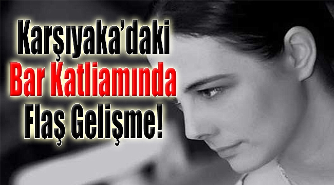 Karşıyaka'daki bar katliamında flaş gelişme!