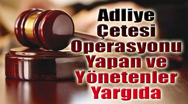 'Adliye Çetesi' operasyonunu yapan ve yönetenler yargıda