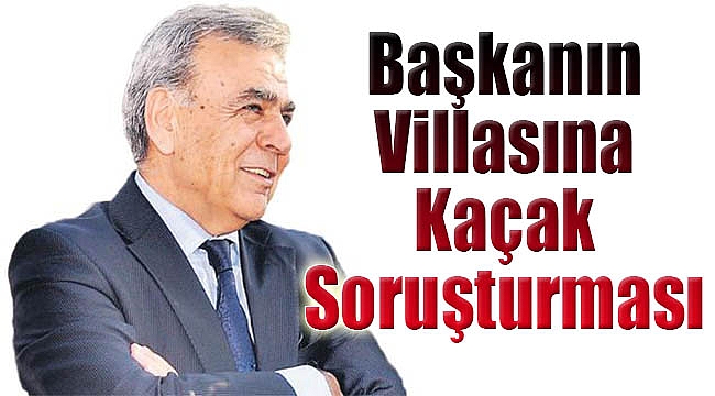 Başkanın villasına kaçak soruşturması
