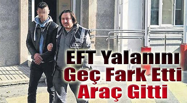EFT yalanını geç fark etti araç gitti