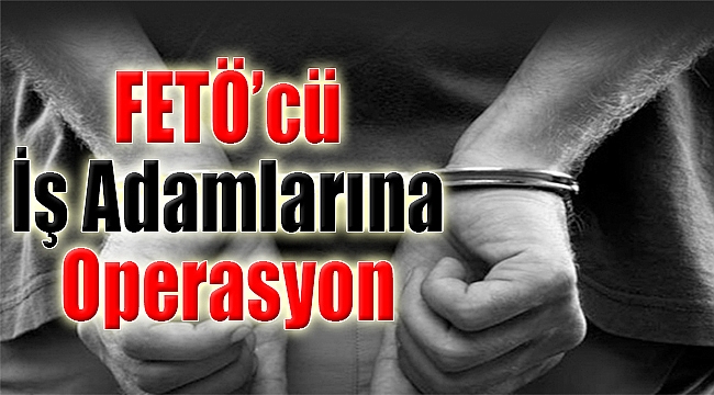FETÖ'cü işadamlarına operasyon