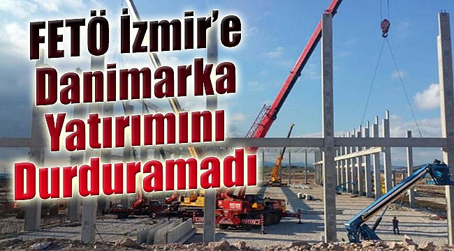 FETÖ İzmir'e Danimarka yatırımını durduramadı!