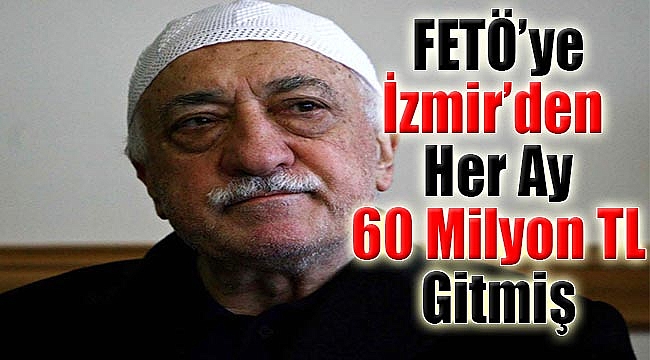 FETÖ’ye İzmir’den her ay 60 milyon TL gitmiş
