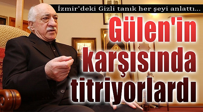 Gizli tanık anlattı! Gülen'in karşısında tir tir titriyorlardı