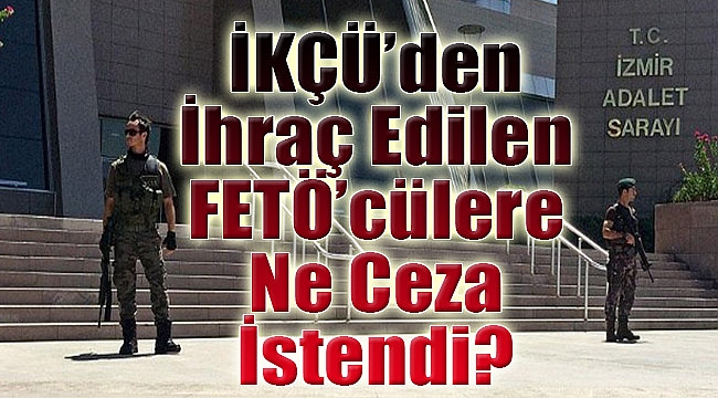 İKÇÜ’den ihraç edilen FETÖ’cülere dava: Ne ceza istendi?