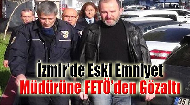İzmir’de eski emniyet müdürüne FETÖ’den gözaltı