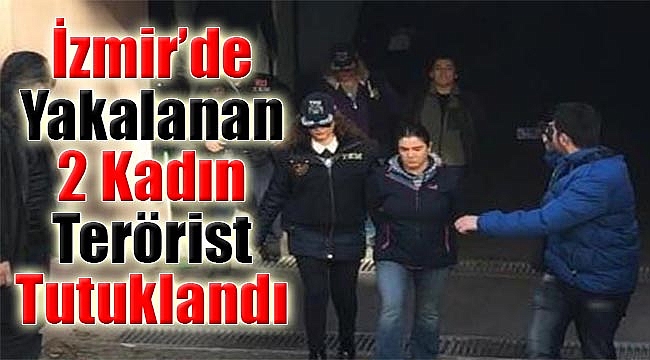 İzmir’de yakalanan 2 kadın terörist tutuklandı