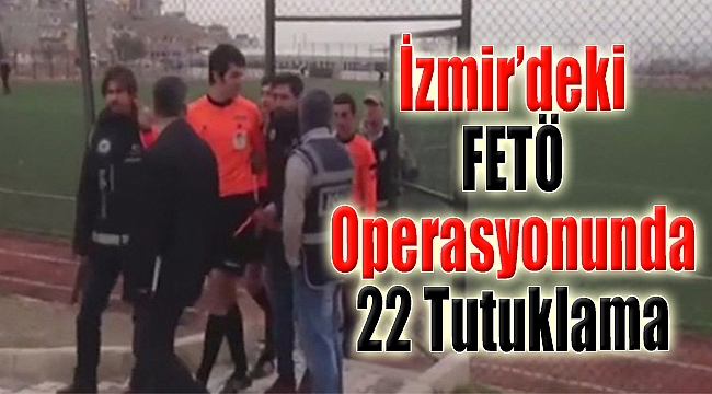 İzmir'deki FETÖ operasyonunda 22 tutuklama: O hakem de var!
