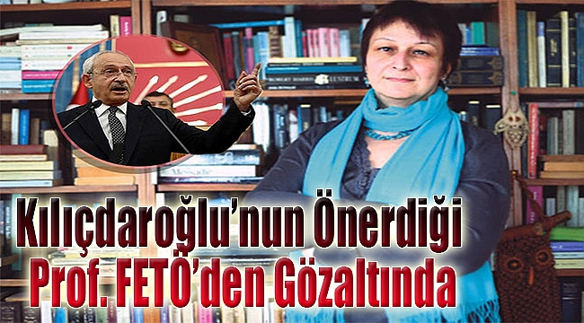 Kılıçdaroğlu’nun önerdiği Prof. FETÖ’den gözaltına alındı