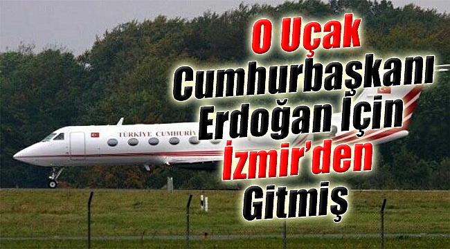 O uçak Cumhurbaşkanı Erdoğan için İzmir’den gitmiş!