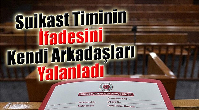 Suikast timinin ifadelerini kendi arkadaşları yalanladı!