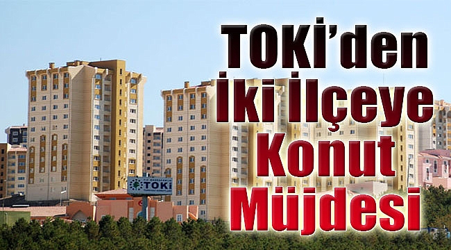 TOKİ'den iki ilçeye konut müjdesi