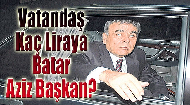 Vatandaş kaç liraya batar Aziz Başkan?