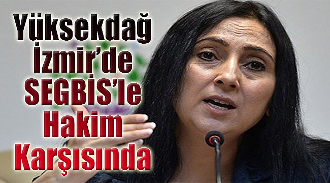 Yüksekdağ İzmir’de ‘SEGBİS’le hakim karşısına çıktı
