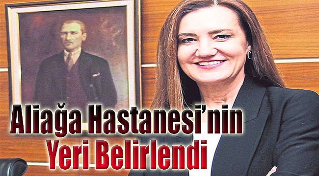 Aliağa Hastanesi’nin yeri belirlendi