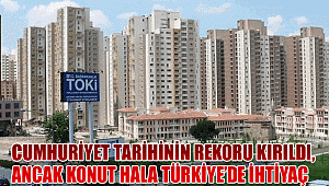 Cumhuriyet tarihinin rekoru kırıldı, konut Türkiye’de hala ihtiyaç