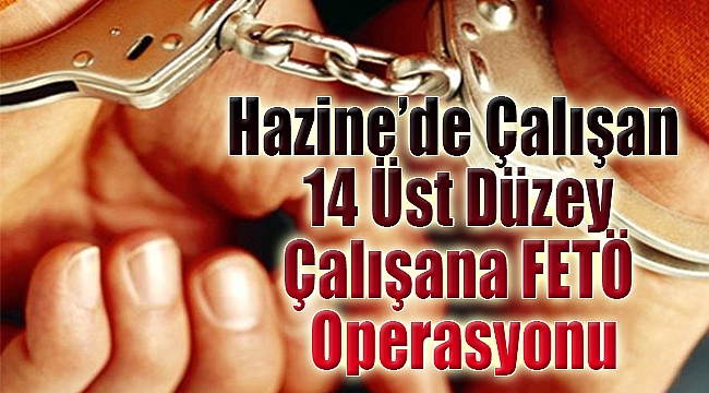 Hazine’de 14 üst düzey çalışana FETÖ operasyonu