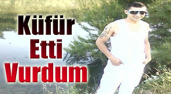 'Küfür etti vurdum'