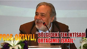 Prof.Dr. İlber Ortaylı, “Bölgedeki tek iktisadi ortağımız İsrail”