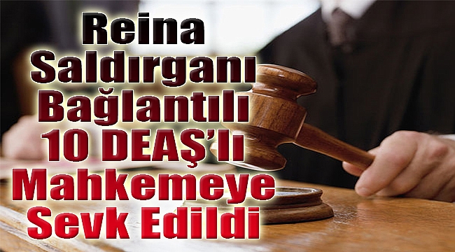 Reina saldırganı bağlantılı 10 DEAŞ'lı mahkemeye sevk edildi