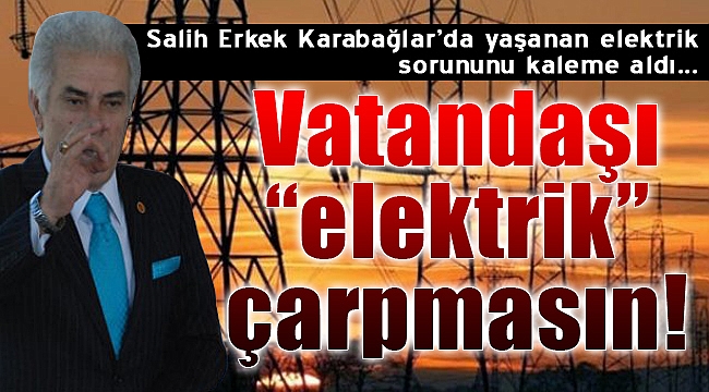 Salih Erkek yazdı: &quot;Vatandaşı elektrik çarpmasın&quot;