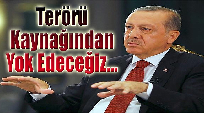 "Terörü kaynağından yok edeceğiz..."