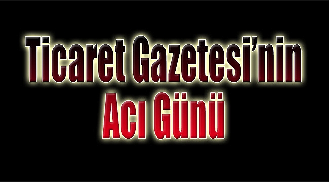 Ticaret Gazetesi&#039;nin Acı Günü