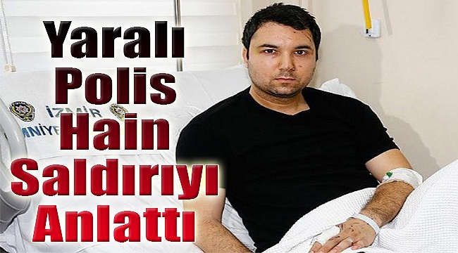 Yaralı polis İzmir’deki hain saldırıyı anlattı: Fethi Abi…