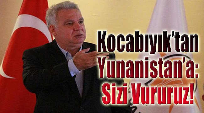 AK Partili Kocabıyık&#039;tan Yunanistan&#039;a: Sizi vururuz!