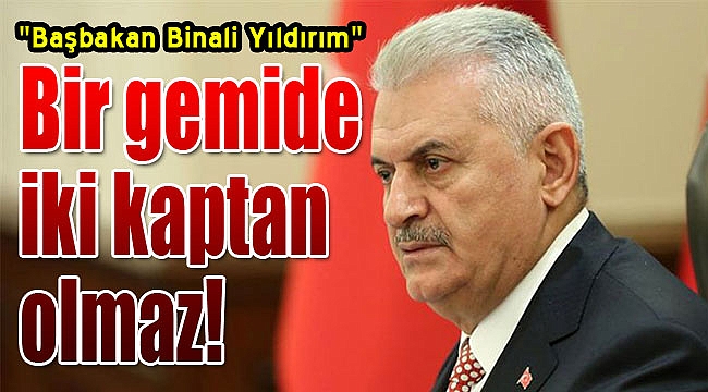 Başbakan Binali Yıldırım: “Bir gemide iki tane kaptan olmaz”