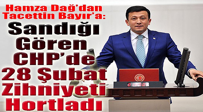 Dağ:Sandığı gören CHP’de 28 Şubat Zihniyeti Hortladı
