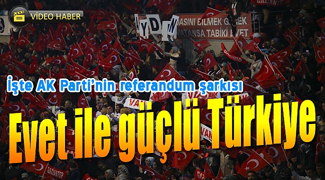 İşte AK Parti'nin referandum şarkısı: "Evet ile güçlü Türkiye"
