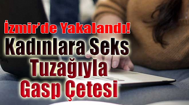 İzmir'de yakalandı: Kadınlara seks tuzağıyla gasp çetesi!