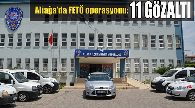Aliağa’da FETÖ operasyonu: 11 kişi gözaltında