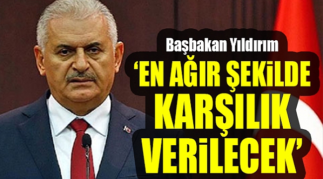 Başbakan Yıldırım: &quot;Karşılığı en ağır şekilde verilecek&quot;