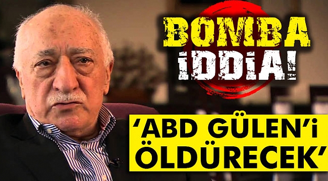 Bomba iddia: &quot;ABD Fetullah Gülen’i öldürecek&quot;
