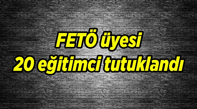 FETÖ'cü 20 eğitimci tutuklandı