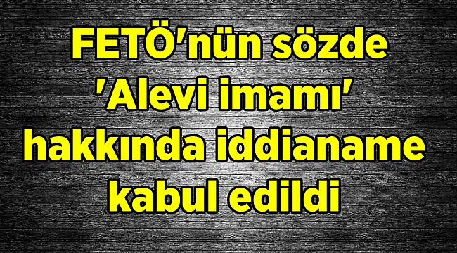 FETÖ'nün sözde 'Alevi imamı' hakkında iddianame kabul edildi