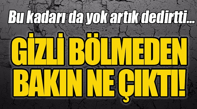 GİZLİ BÖLMEDEN  BAKIN NE ÇIKTI!