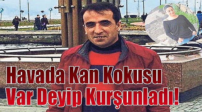 “Havada kan kokusu var” deyip kurşunladı!