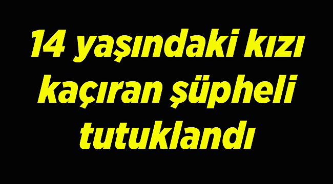 İzmir'de 100 gündür kayıp kızı kaçıran şüpheli tutuklandı