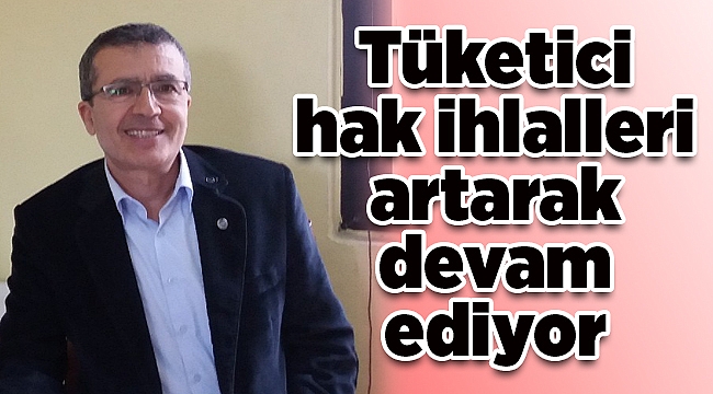 Tüketici hak ihlalleri artarak devam ediyor