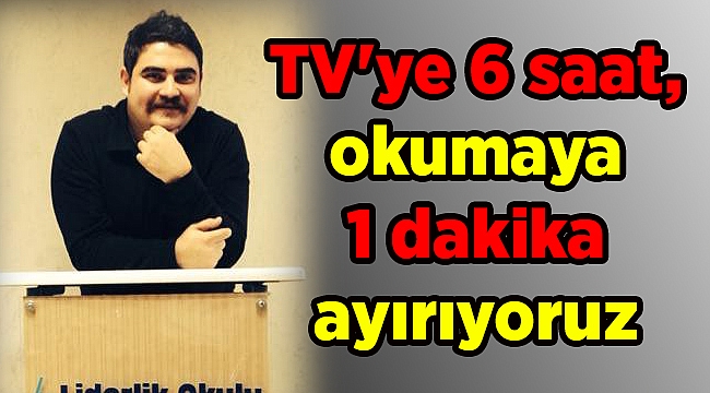 TV'ye 6 saat, okumaya 1 dakika ayırıyoruz