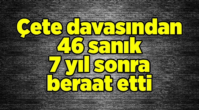 46 sanık çete davasından 7 yıl sonra beraat etti