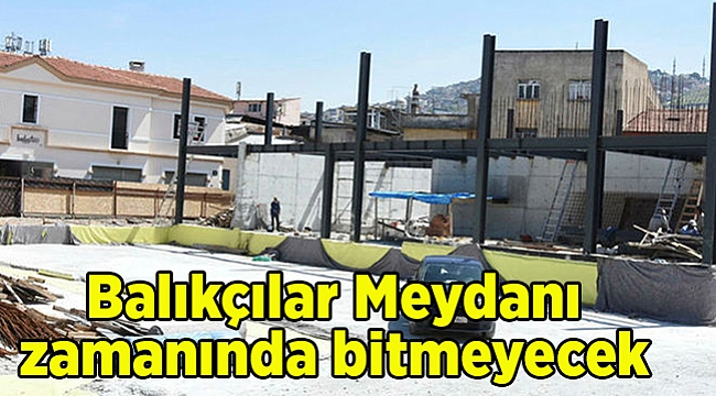 Balıkçılar Meydanı zamanında bitmeyecek
